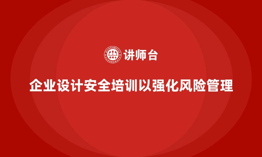 企业设计安全培训以强化风险管理