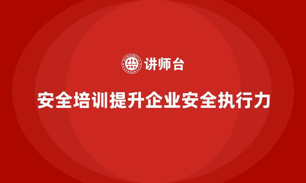 文章企业如何通过生产安全培训内容提升安全执行力的缩略图
