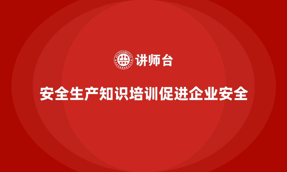 安全生产知识培训促进企业安全
