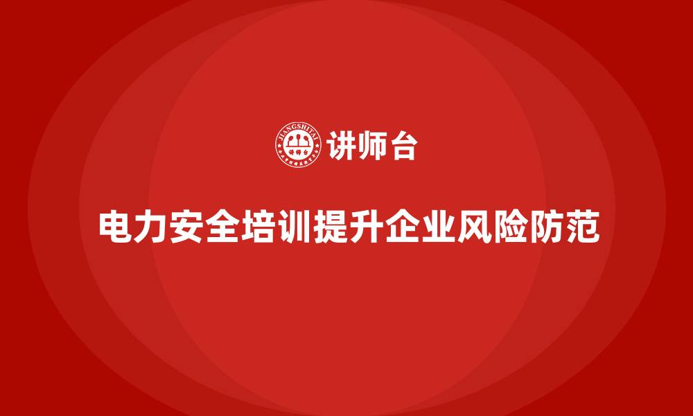 文章电力安全培训内容如何帮助企业防范风险？的缩略图