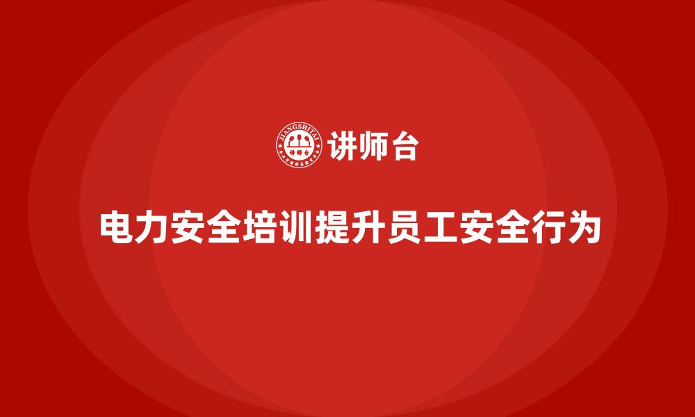 文章电力安全培训如何提升企业员工的安全行为？的缩略图