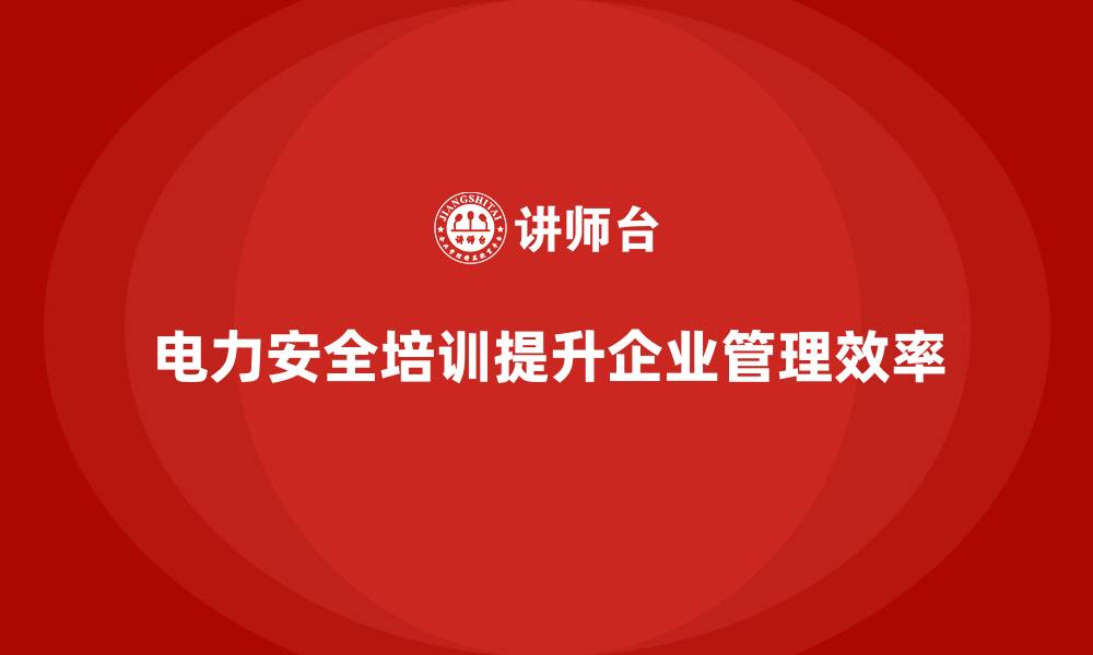 文章电力安全培训内容对企业生产管理的长远影响的缩略图