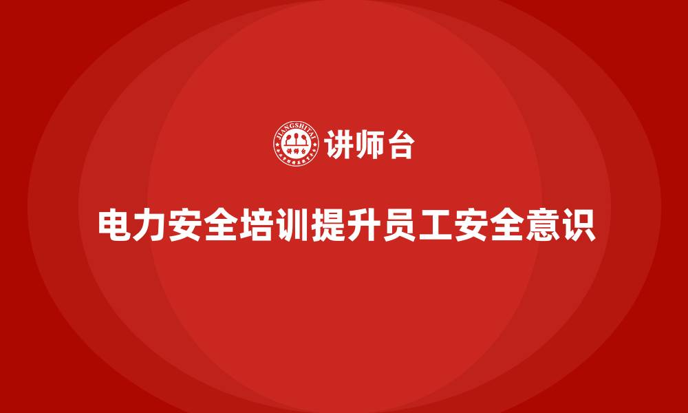 文章电力安全培训：从内容到执行，如何提升员工安全意识的缩略图