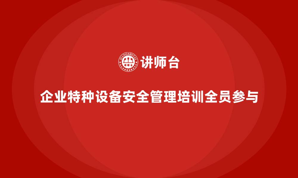 文章特种设备安全管理培训：企业如何实现全员安全教育？的缩略图