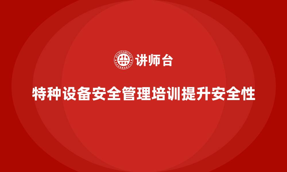 文章特种设备安全管理培训如何帮助企业管理高风险操作？的缩略图