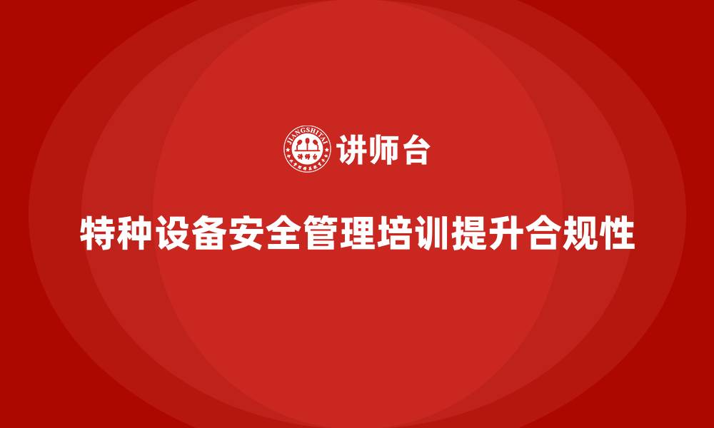 特种设备安全管理培训提升合规性