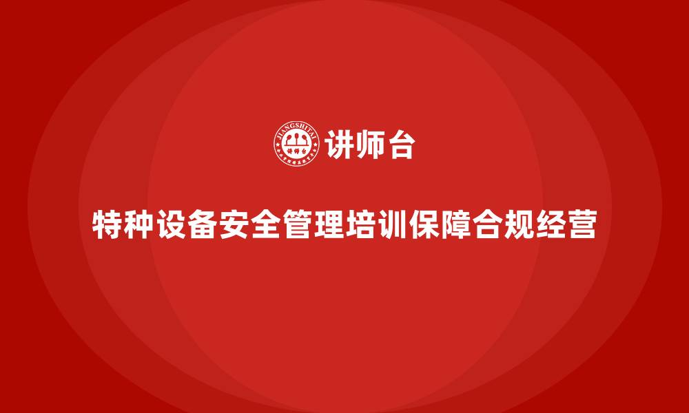 特种设备安全管理培训保障合规经营
