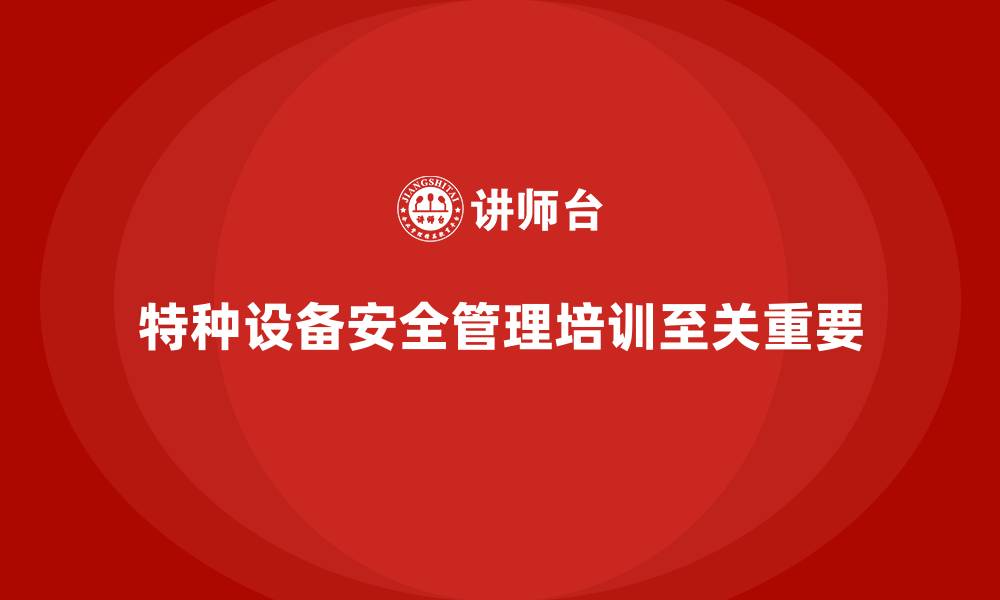 文章特种设备安全管理培训如何通过提升员工素质减少事故？的缩略图