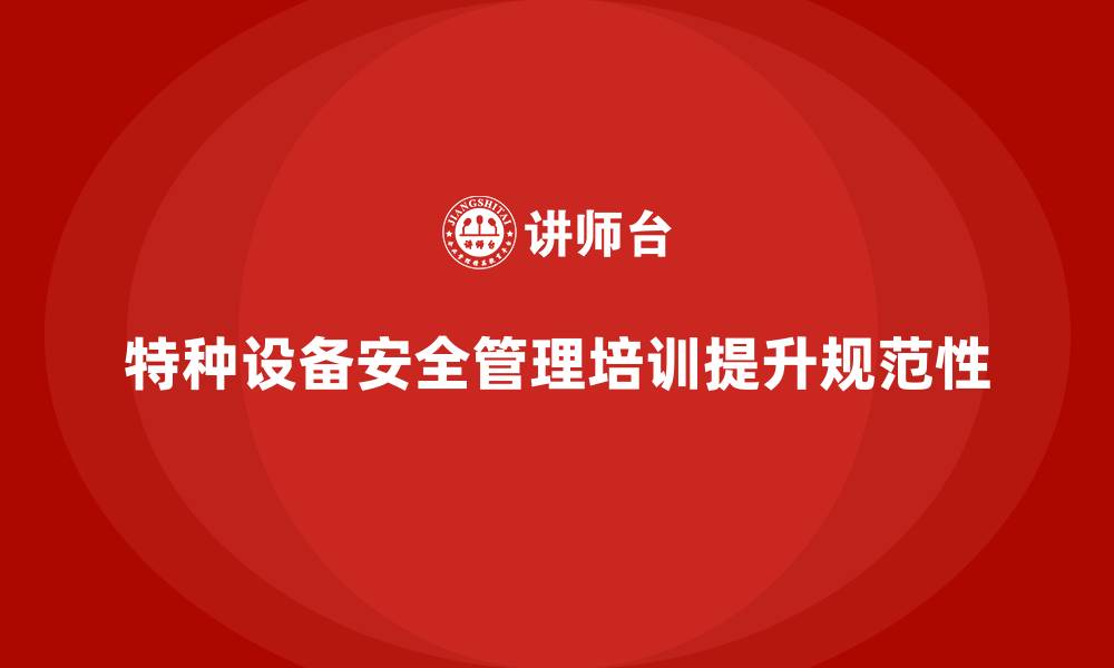 文章企业如何通过特种设备安全管理培训提升操作规范性？的缩略图