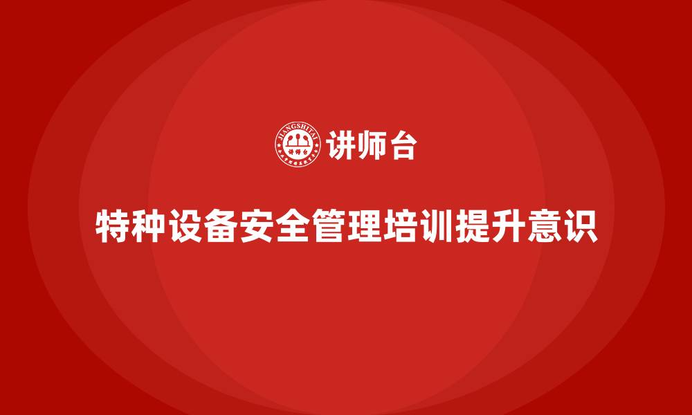文章企业如何通过特种设备安全管理培训提高生产安全控制能力？的缩略图