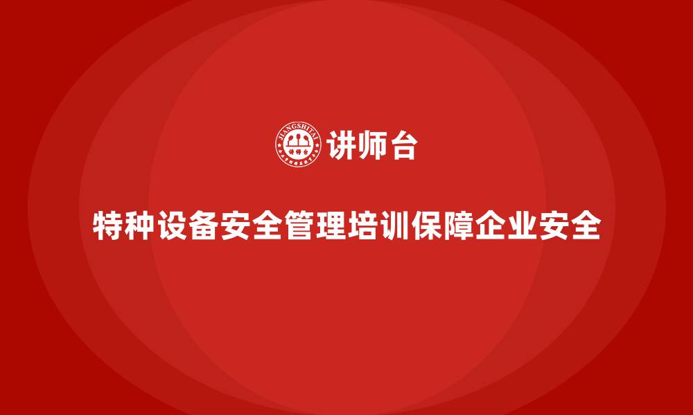 文章特种设备安全管理培训内容如何确保企业遵守安全法规？的缩略图
