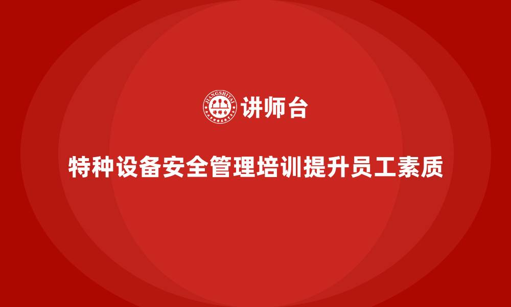 文章企业如何通过特种设备安全管理培训提高员工安全素质？的缩略图