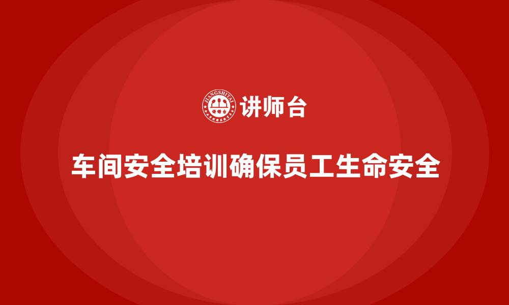 车间安全培训确保员工生命安全