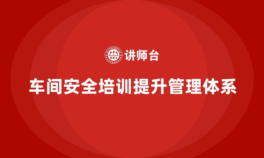 车间安全培训提升管理体系