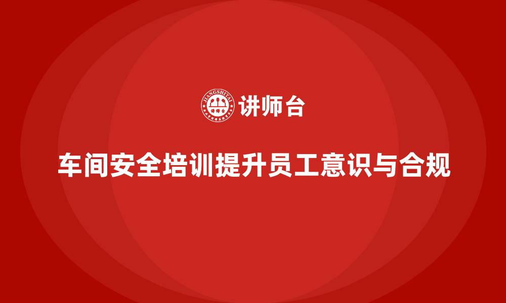 文章车间生产安全知识培训如何帮助企业避免违反安全法规？的缩略图