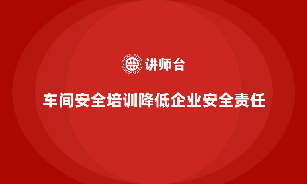 车间安全培训降低企业安全责任
