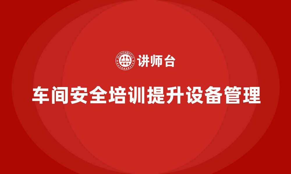 文章车间生产安全知识培训如何帮助企业加强设备安全管理？的缩略图