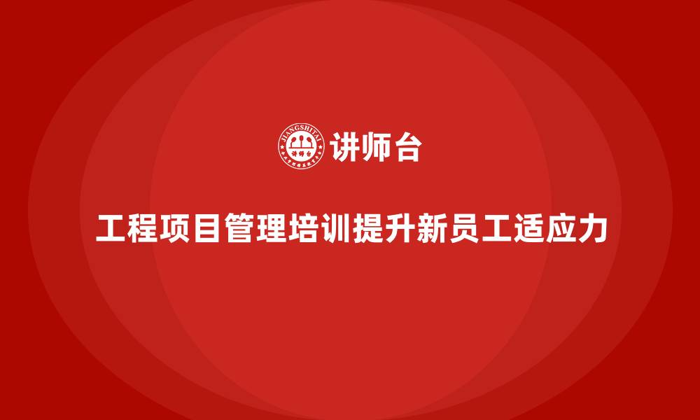 工程项目管理培训提升新员工适应力