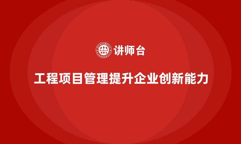 文章工程项目管理对企业创新能力有何实际贡献？的缩略图