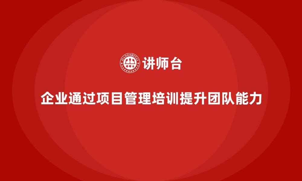 文章企业如何通过项目管理培训提升团队的目标实现能力？的缩略图