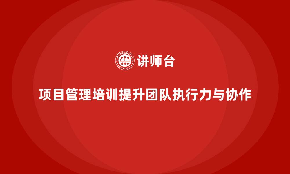 项目管理培训提升团队执行力与协作