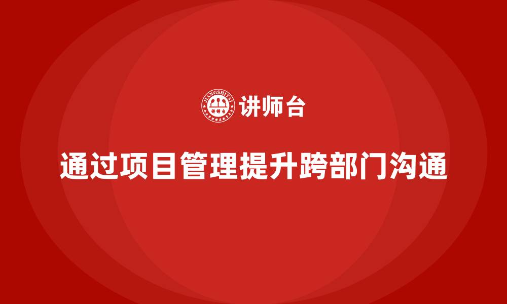 通过项目管理提升跨部门沟通