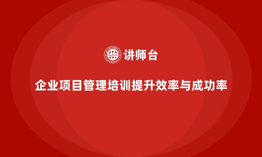企业项目管理培训提升效率与成功率