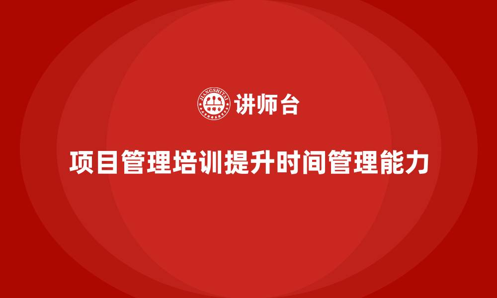 文章项目管理培训如何提高工作时间管理？的缩略图