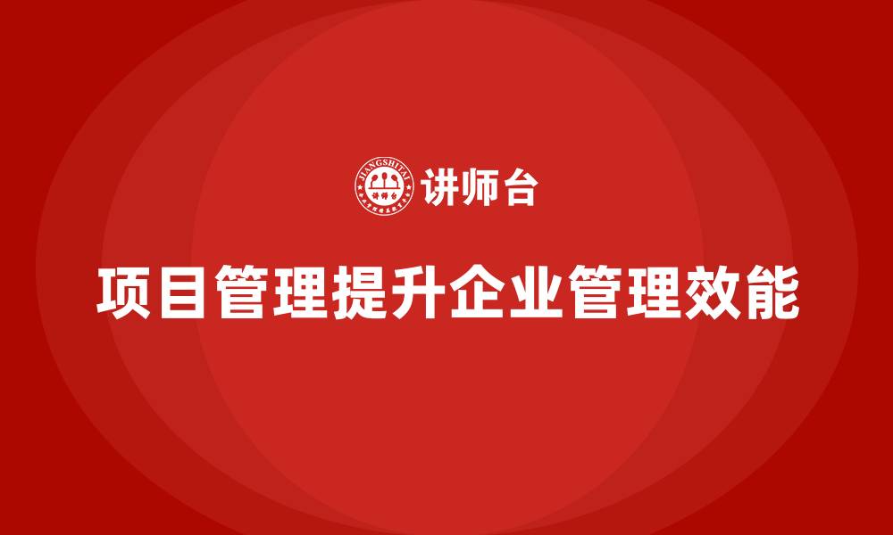 文章企业如何通过项目管理提升管理效能？的缩略图