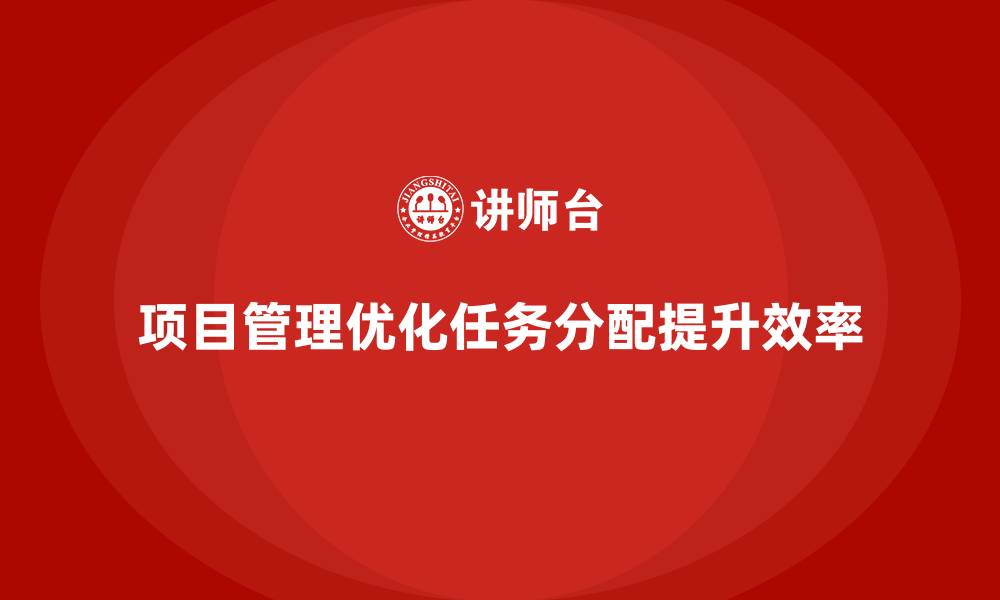 文章企业如何通过项目管理优化任务分配？的缩略图