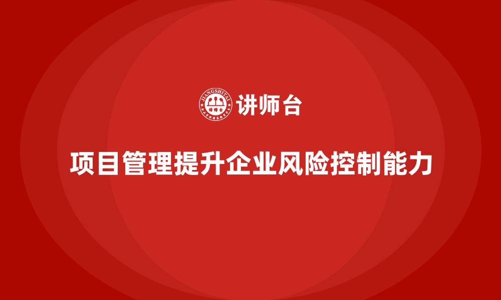 文章企业如何通过项目管理提升风险控制？的缩略图