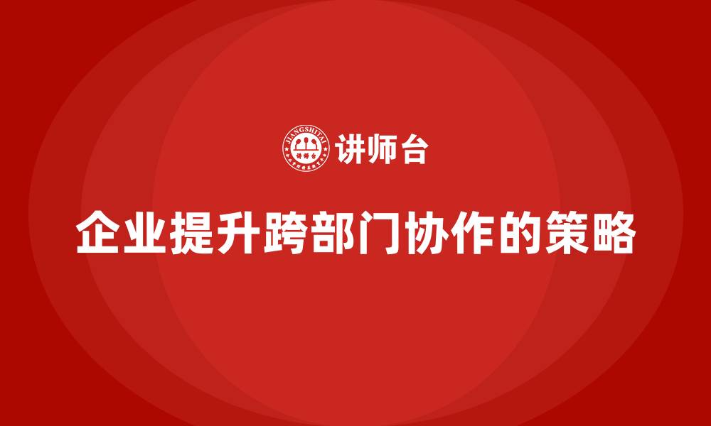 企业提升跨部门协作的策略