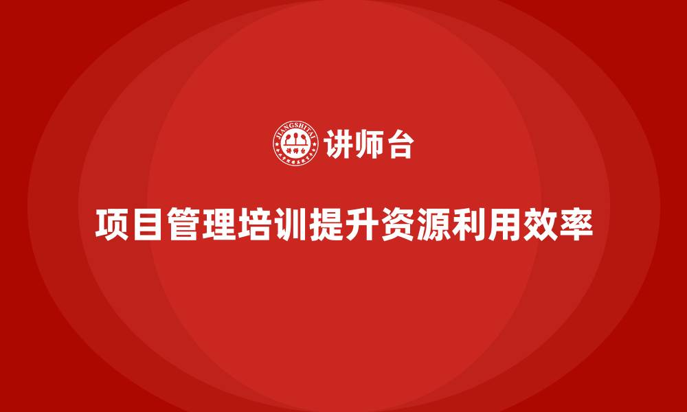 项目管理培训提升资源利用效率