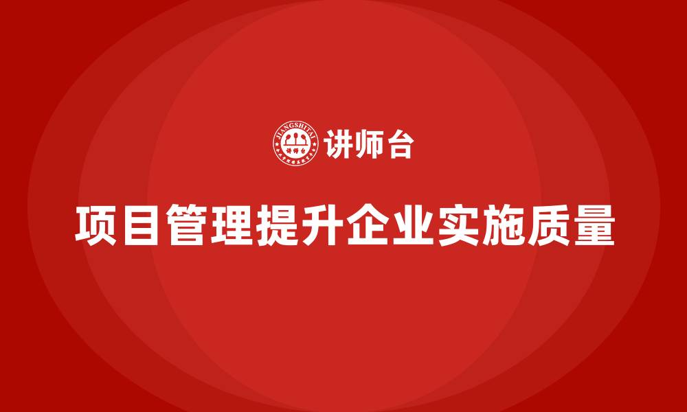 文章企业如何通过项目管理提升项目实施质量？的缩略图