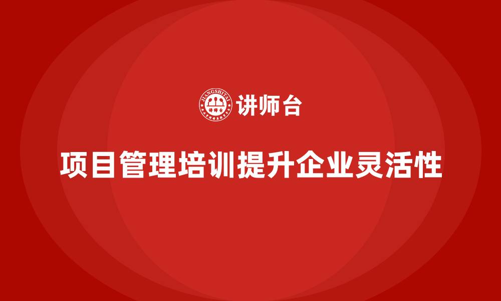文章企业如何通过项目管理培训提高项目的管理灵活性？的缩略图