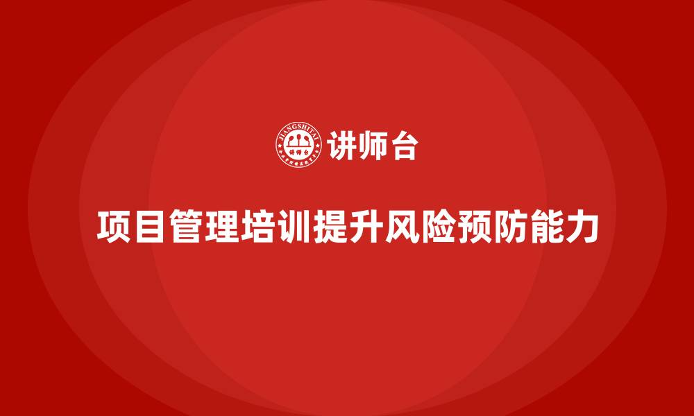 文章企业如何通过项目管理培训提高项目的风险预防能力？的缩略图