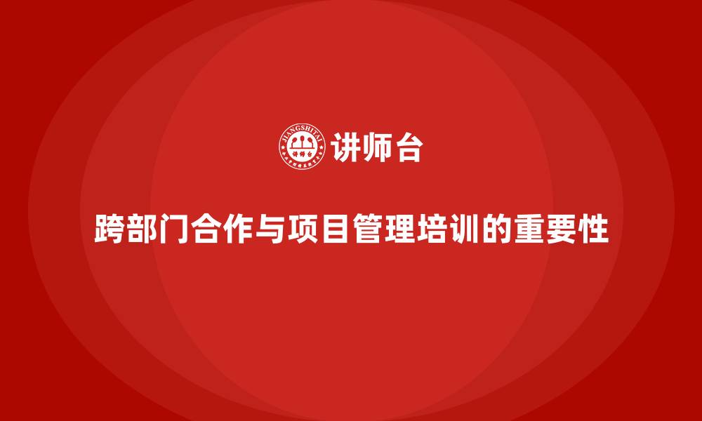跨部门合作与项目管理培训的重要性