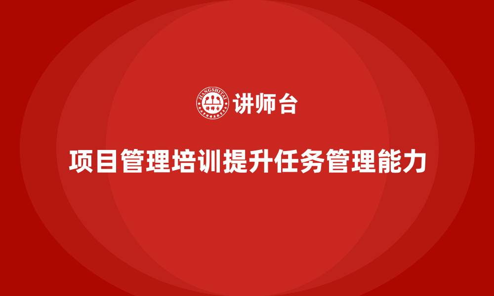 文章如何通过项目管理培训提升任务管理能力？的缩略图