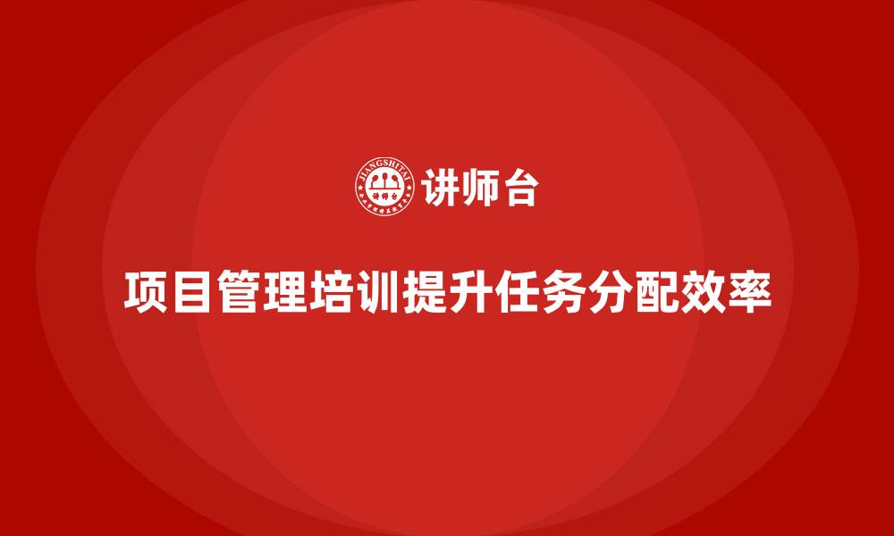 文章项目管理培训如何帮助提升任务分配效果？的缩略图