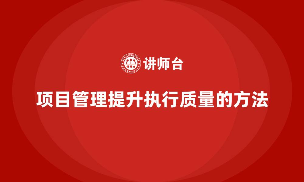 文章项目管理如何提升项目执行质量？的缩略图