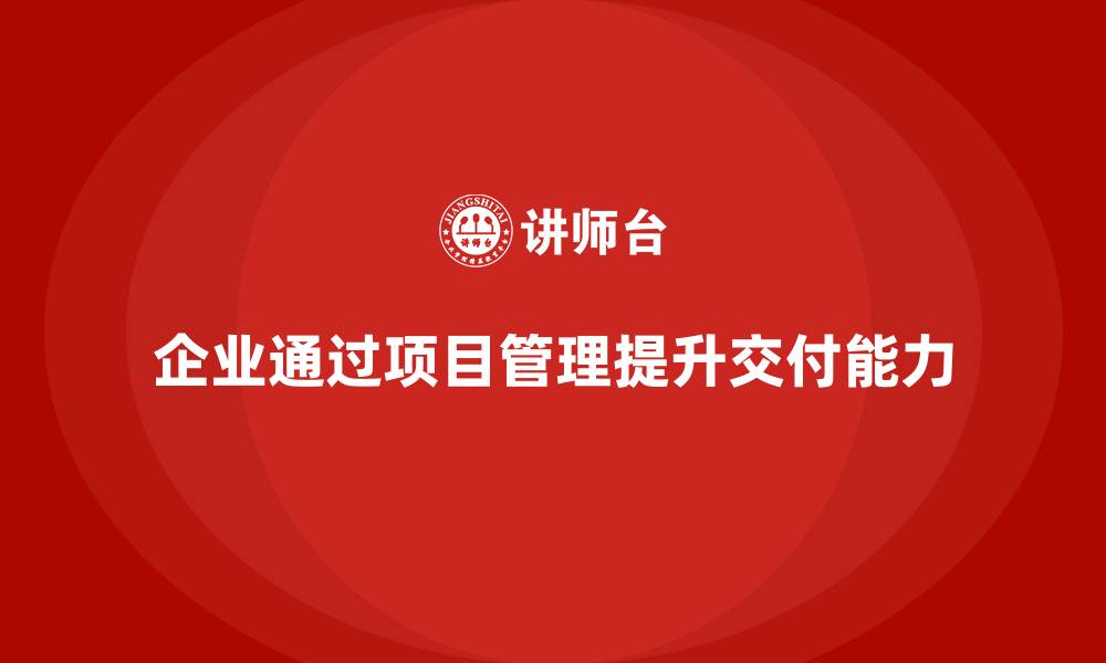 文章企业如何通过项目管理提升项目交付能力？的缩略图