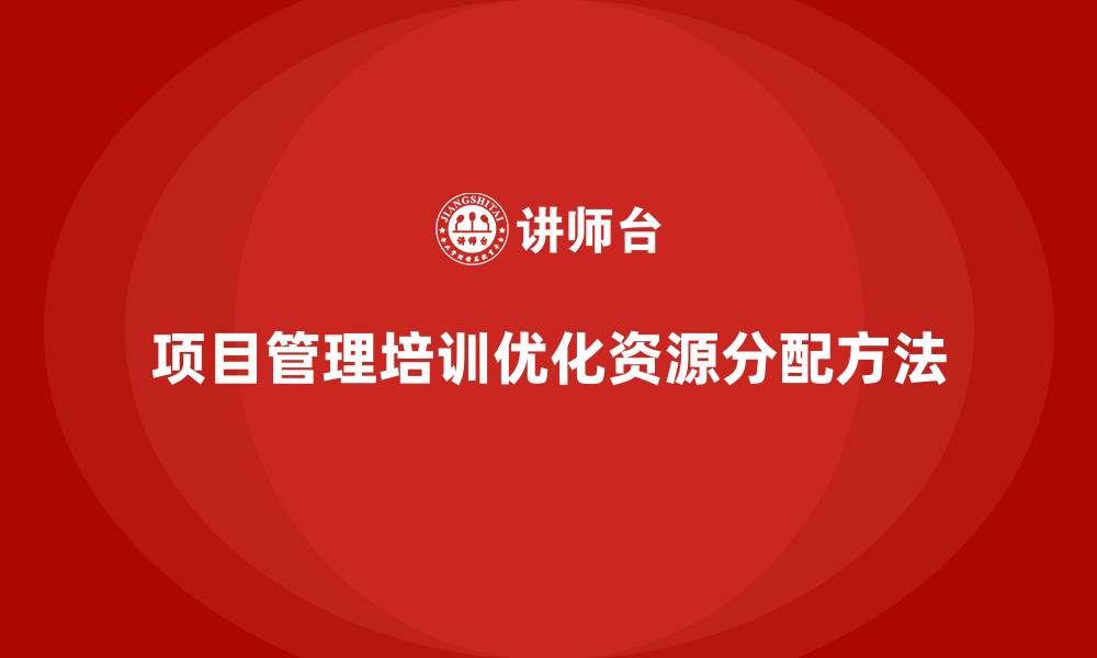 文章项目管理培训如何优化项目资源分配？的缩略图