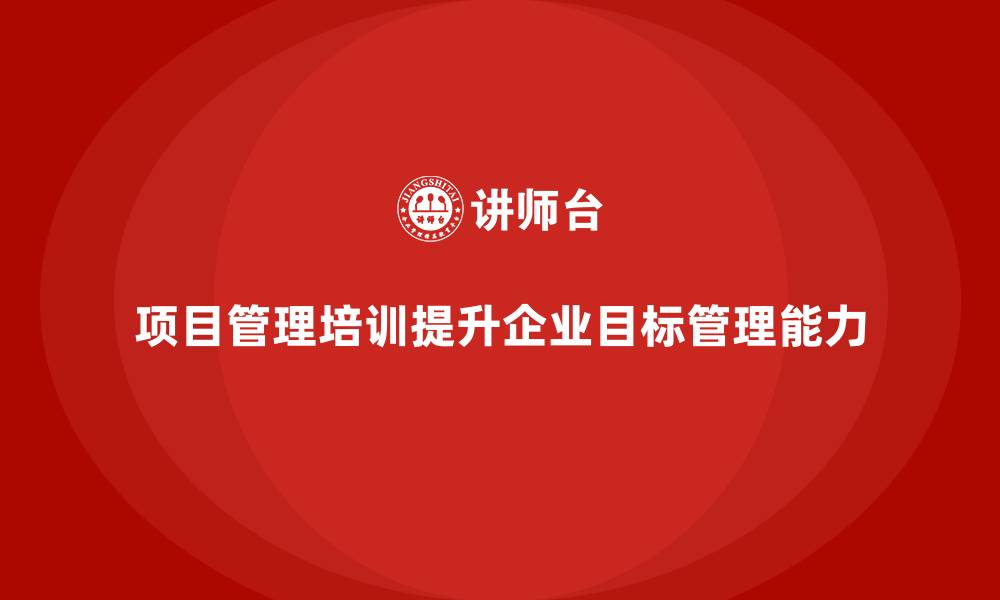 文章项目管理培训如何帮助企业提升目标管理能力？的缩略图