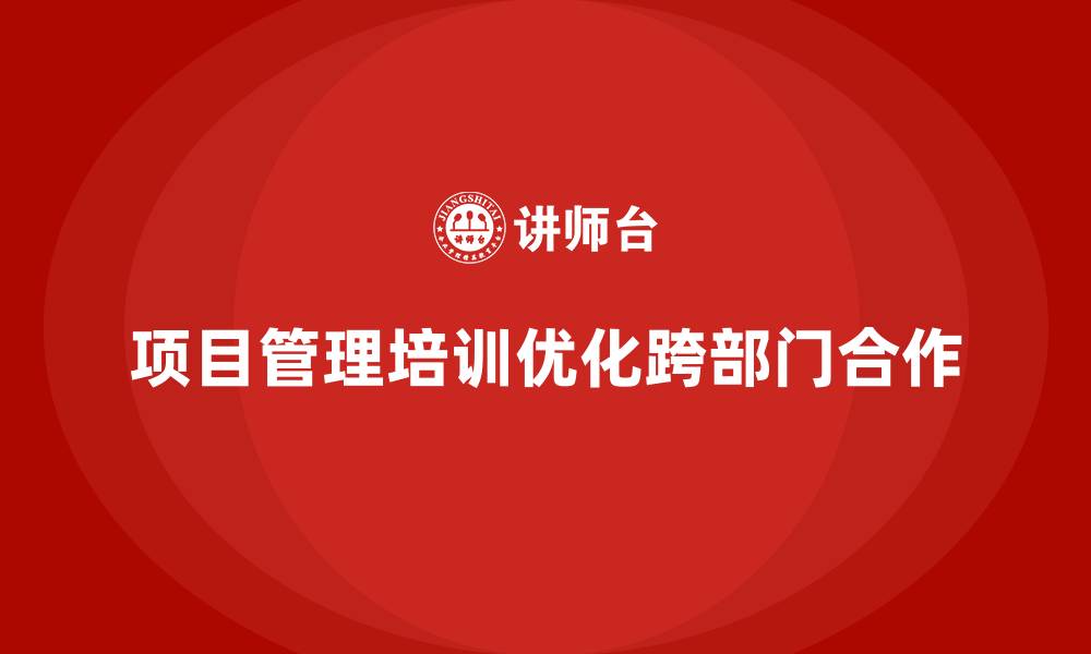 文章项目管理培训如何优化跨部门合作？的缩略图