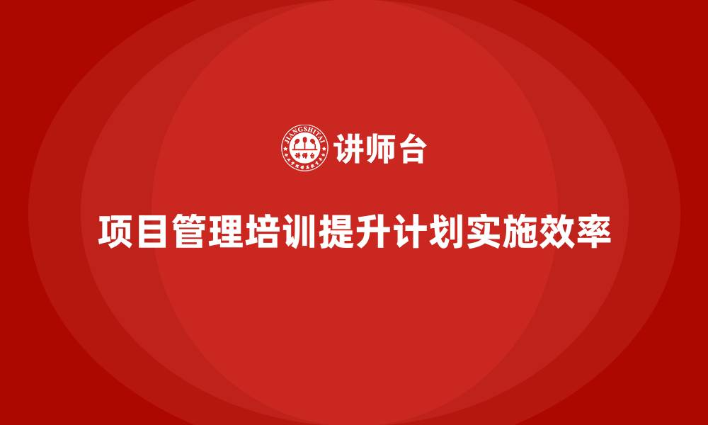 项目管理培训提升计划实施效率
