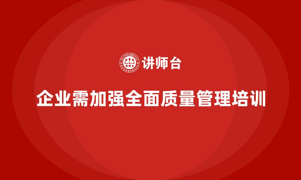 文章企业为何迫切需要&ldquo;全面质量管理培训&rdquo;？的缩略图