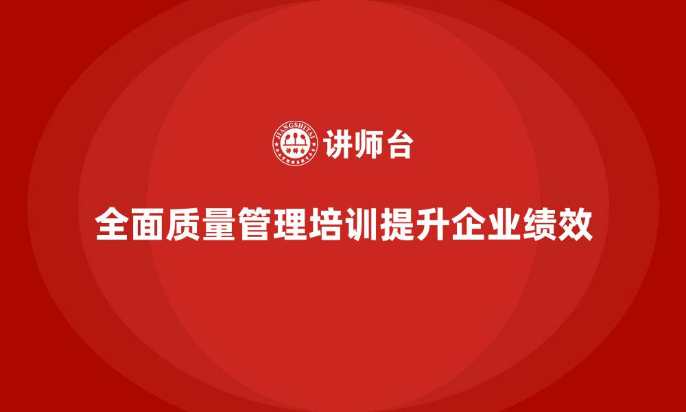 文章全面质量管理培训如何助力企业标准化流程？的缩略图