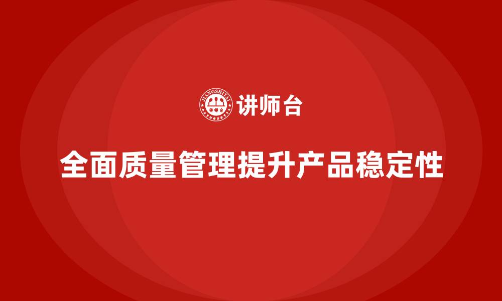 文章全面质量管理提升企业产品稳定性的缩略图