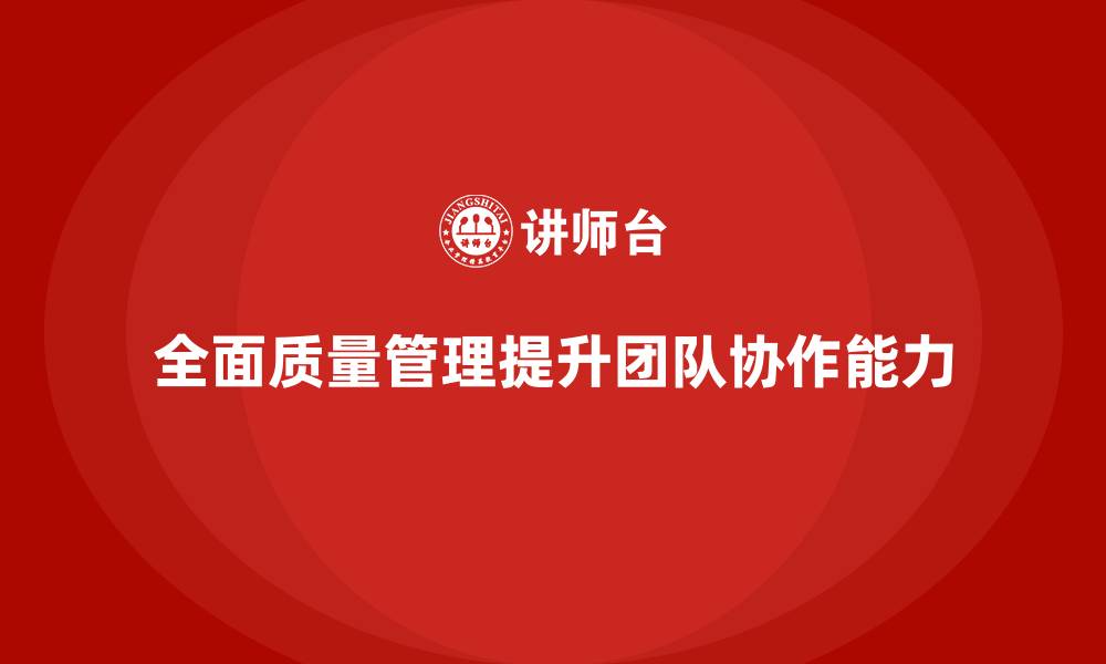 文章企业推行全面质量管理提升团队协作的缩略图