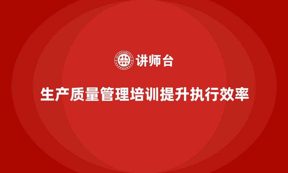 生产质量管理培训提升执行效率